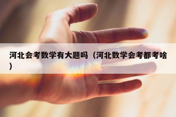 河北会考数学有大题吗（河北数学会考都考啥） 第1张
