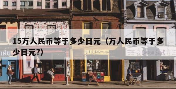 15万人民币等于多少日元（万人民币等于多少日元?） 第1张