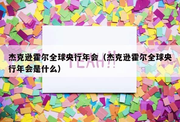 杰克逊霍尔全球央行年会（杰克逊霍尔全球央行年会是什么） 第1张