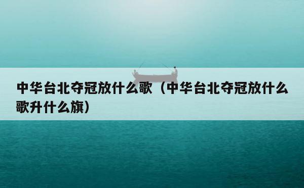 中华台北夺冠放什么歌（中华台北夺冠放什么歌升什么旗） 第1张