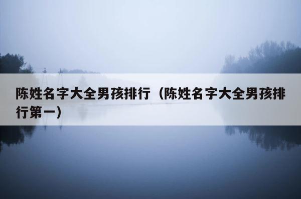 陈姓名字大全男孩排行（陈姓名字大全男孩排行第一） 第1张