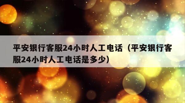 平安银行客服24小时人工电话（平安银行客服24小时人工电话是多少） 第1张