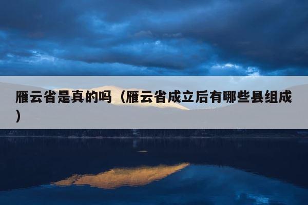 雁云省是真的吗（雁云省成立后有哪些县组成） 第1张