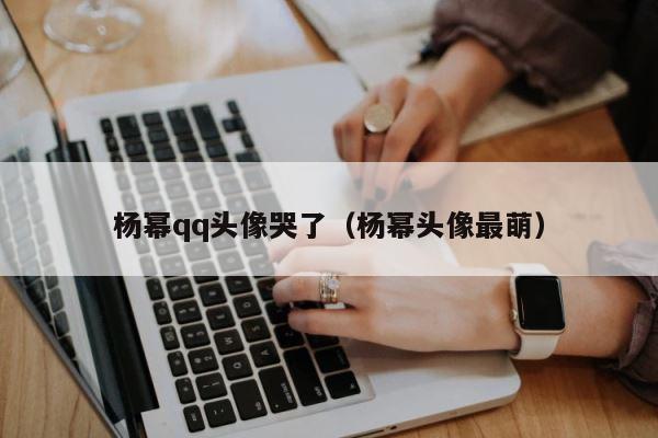 杨幂qq头像哭了（杨幂头像最萌） 第1张