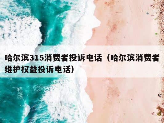 哈尔滨315消费者投诉电话（哈尔滨消费者维护权益投诉电话） 第1张