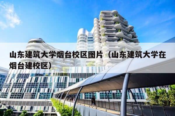 山东建筑大学烟台校区图片（山东建筑大学在烟台建校区） 第1张