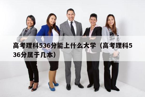 高考理科536分能上什么大学（高考理科536分属于几本） 第1张