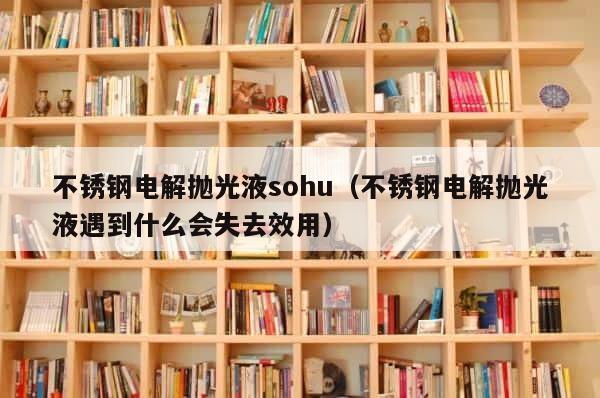 不锈钢电解抛光液sohu（不锈钢电解抛光液遇到什么会失去效用） 第1张