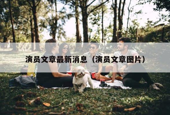 演员文章最新消息（演员文章图片） 第1张
