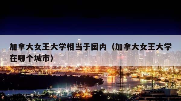 加拿大女王大学相当于国内（加拿大女王大学在哪个城市） 第1张