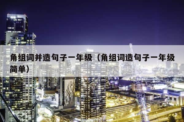 角组词并造句子一年级（角组词造句子一年级简单） 第1张