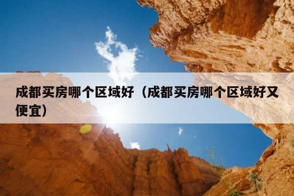 成都买房哪个区域好（成都买房哪个区域好又便宜） 第1张