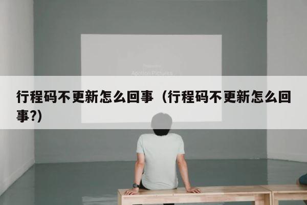 行程码不更新怎么回事（行程码不更新怎么回事?） 第1张