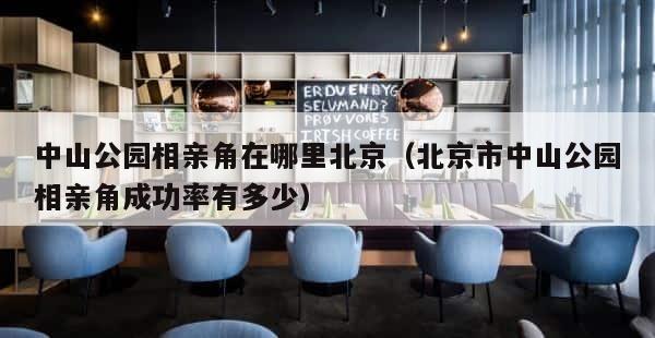 中山公园相亲角在哪里北京（北京市中山公园相亲角成功率有多少） 第1张