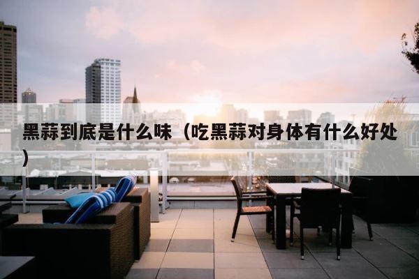 黑蒜到底是什么味（吃黑蒜对身体有什么好处） 第1张