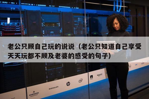 老公只顾自己玩的说说（老公只知道自己享受天天玩都不顾及老婆的感受的句子） 第1张