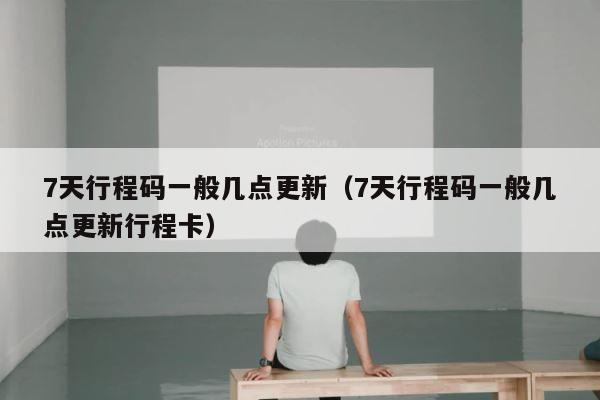 7天行程码一般几点更新（7天行程码一般几点更新行程卡） 第1张