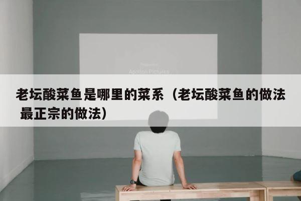 老坛酸菜鱼是哪里的菜系（老坛酸菜鱼的做法 最正宗的做法） 第1张