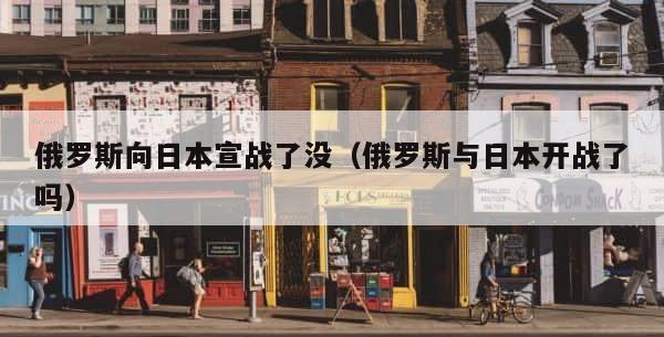 俄罗斯向日本宣战了没（俄罗斯与日本开战了吗） 第1张
