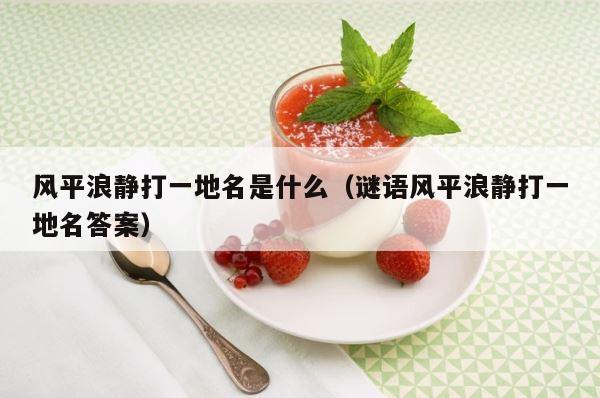 风平浪静打一地名是什么（谜语风平浪静打一地名答案） 第1张