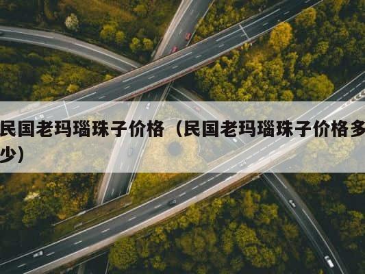 民国老玛瑙珠子价格（民国老玛瑙珠子价格多少） 第1张