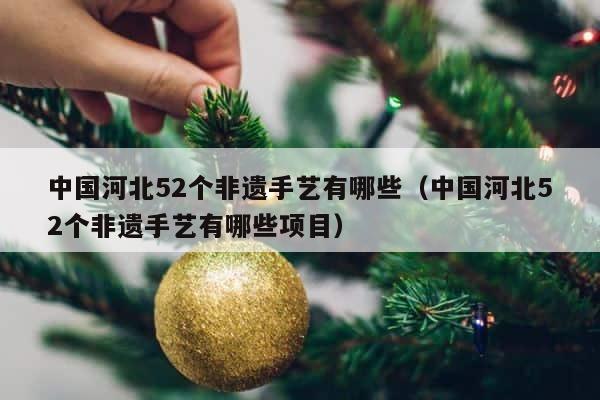 中国河北52个非遗手艺有哪些（中国河北52个非遗手艺有哪些项目） 第1张