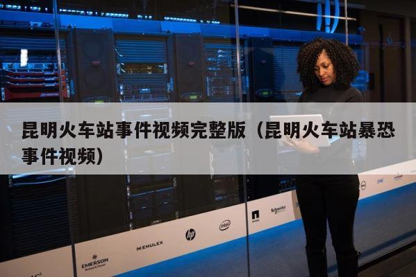 昆明火车站事件视频完整版（昆明火车站暴恐事件视频） 第1张