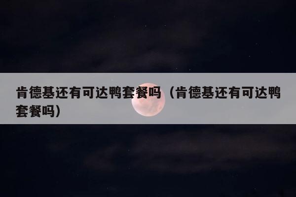 肯德基还有可达鸭套餐吗（肯德基还有可达鸭套餐吗） 第1张