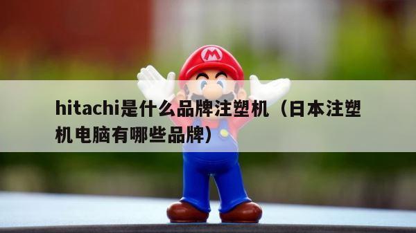hitachi是什么品牌注塑机（日本注塑机电脑有哪些品牌） 第1张