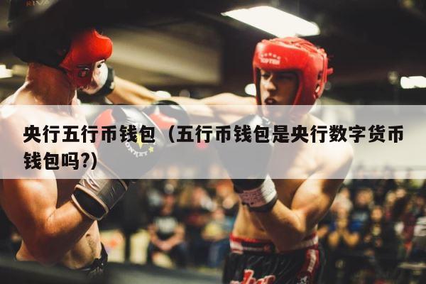 央行五行币钱包（五行币钱包是央行数字货币钱包吗?） 第1张