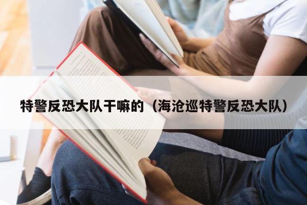 特警反恐大队干嘛的（海沧巡特警反恐大队） 第1张
