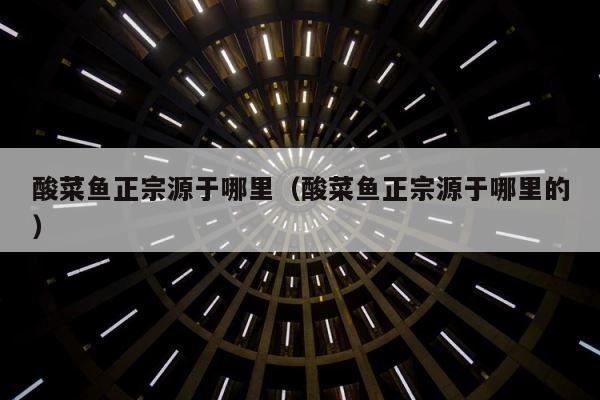 酸菜鱼正宗源于哪里（酸菜鱼正宗源于哪里的） 第1张