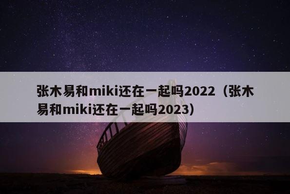 张木易和miki还在一起吗2022（张木易和miki还在一起吗2023） 第1张