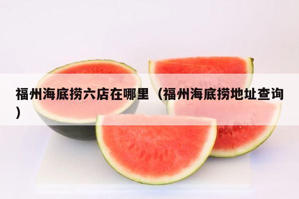 福州海底捞六店在哪里（福州海底捞地址查询） 第1张