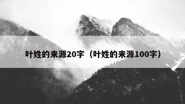 叶姓的来源20字（叶姓的来源100字） 第1张