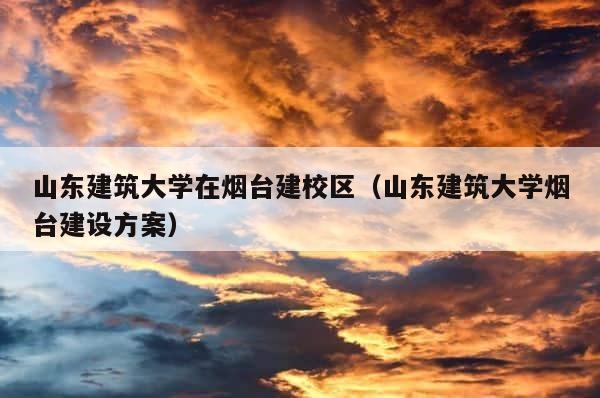 山东建筑大学在烟台建校区（山东建筑大学烟台建设方案） 第1张