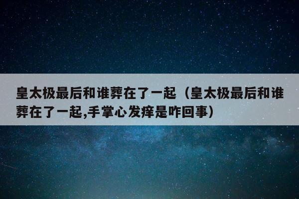 皇太极最后和谁葬在了一起（皇太极最后和谁葬在了一起,手掌心发痒是咋回事） 第1张