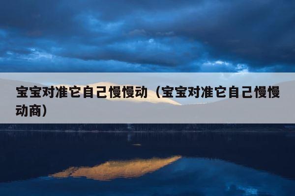 宝宝对准它自己慢慢动（宝宝对准它自己慢慢动商） 第1张