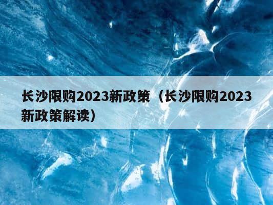 长沙限购2023新政策（长沙限购2023新政策解读） 第1张