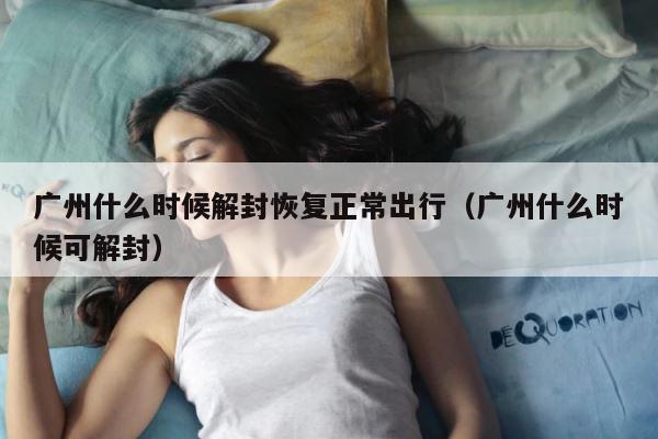 广州什么时候解封恢复正常出行（广州什么时候可解封） 第1张
