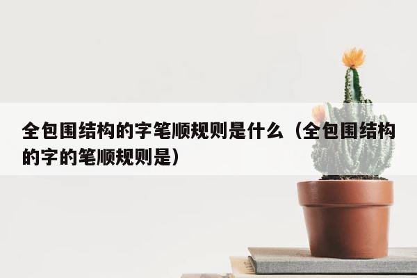全包围结构的字笔顺规则是什么（全包围结构的字的笔顺规则是） 第1张