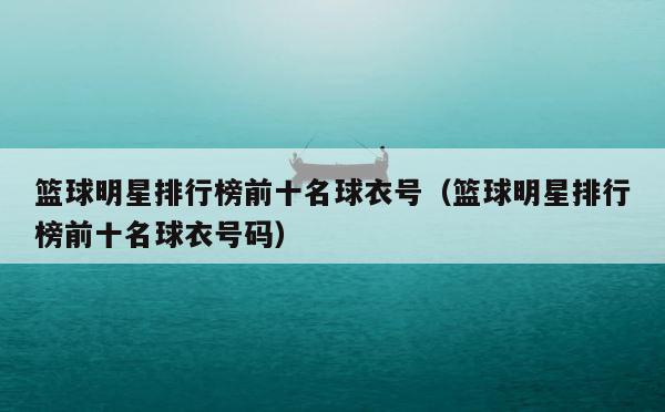 篮球明星排行榜前十名球衣号（篮球明星排行榜前十名球衣号码） 第1张