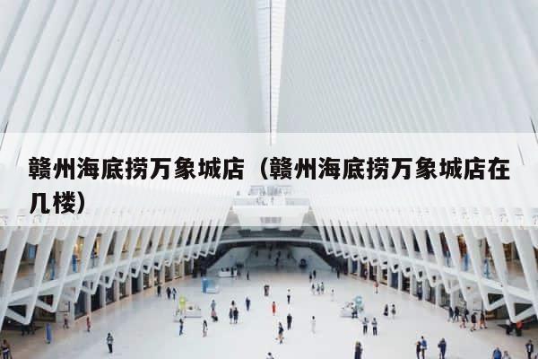 赣州海底捞万象城店（赣州海底捞万象城店在几楼） 第1张