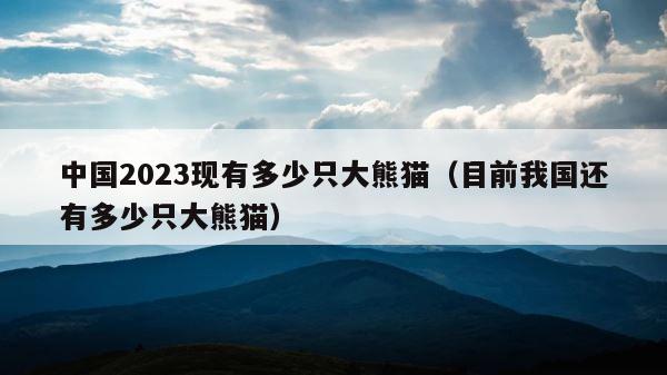 中国2023现有多少只大熊猫（目前我国还有多少只大熊猫） 第1张