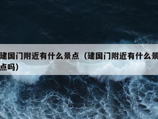 建国门附近有什么景点（建国门附近有什么景点吗） 第1张
