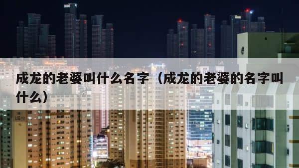 成龙的老婆叫什么名字（成龙的老婆的名字叫什么） 第1张