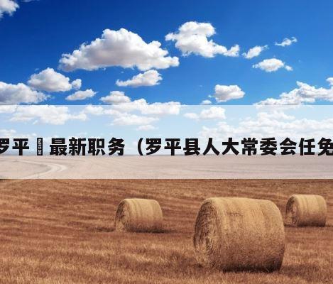 罗平烺最新职务（罗平县人大常委会任免） 第1张