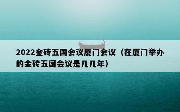 2022金砖五国会议厦门会议（在厦门举办的金砖五国会议是几几年） 第1张