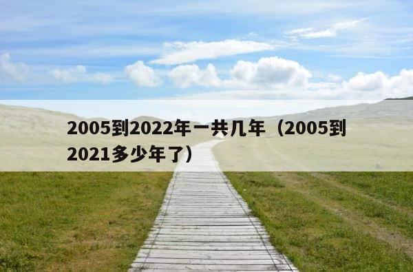 2005到2022年一共几年（2005到2021多少年了） 第1张