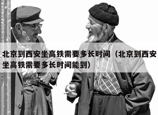 北京到西安坐高铁需要多长时间（北京到西安坐高铁需要多长时间能到） 第1张